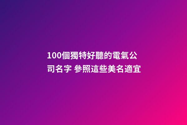 100個獨特好聽的電氣公司名字 參照這些美名適宜-第1張-公司起名-玄機派